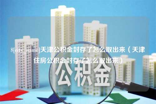 琼海天津公积金封存了怎么取出来（天津住房公积金封存了怎么取出来）