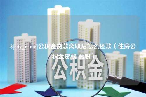 琼海公积金贷款离职后怎么还款（住房公积金贷款 离职）