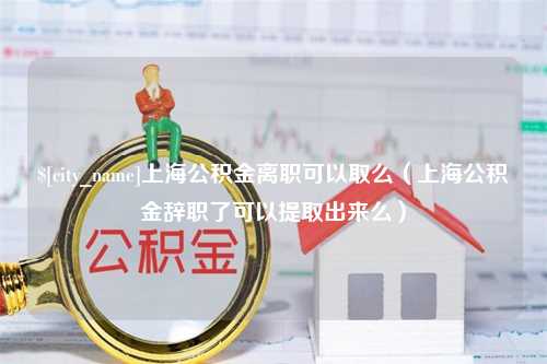 琼海上海公积金离职可以取么（上海公积金辞职了可以提取出来么）