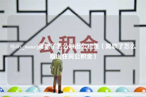 琼海离职了怎么取出公积金（离职了怎么取出住房公积金）