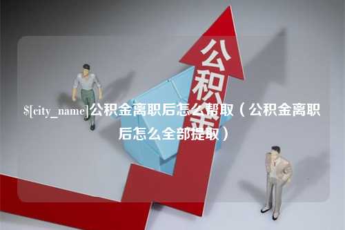 琼海公积金离职后怎么帮取（公积金离职后怎么全部提取）