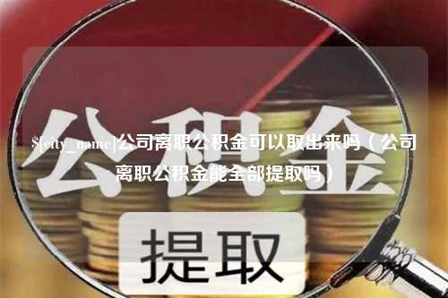 琼海公司离职公积金可以取出来吗（公司离职公积金能全部提取吗）