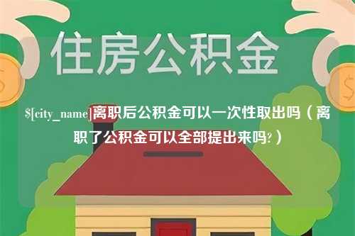 琼海离职后公积金可以一次性取出吗（离职了公积金可以全部提出来吗?）