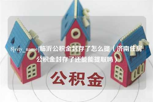 琼海临沂公积金封存了怎么提（济南住房公积金封存了还能能提取吗）